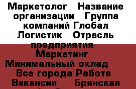 Маркетолог › Название организации ­ Группа компаний Глобал Логистик › Отрасль предприятия ­ Маркетинг › Минимальный оклад ­ 1 - Все города Работа » Вакансии   . Брянская обл.,Сельцо г.